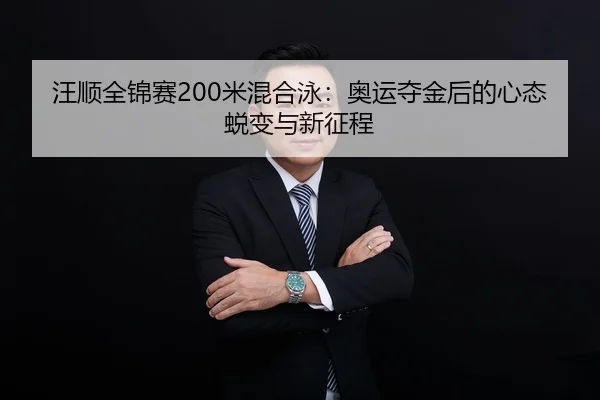 汪顺全锦赛200米混合泳：奥运夺金后的心态蜕变与新征程