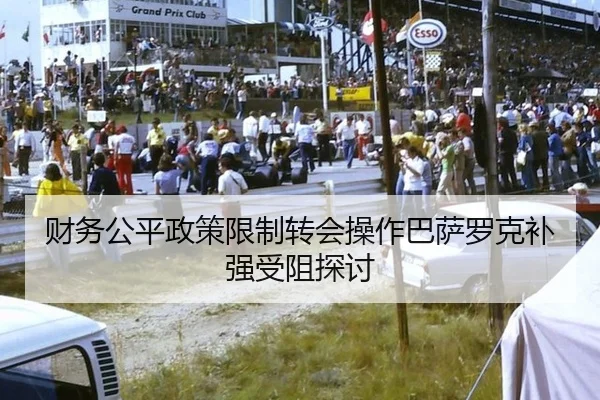 财务公平政策限制转会操作巴萨罗克补强受阻探讨