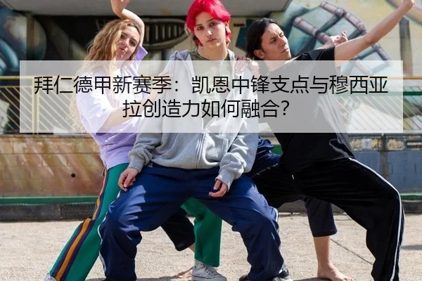 拜仁德甲新赛季：凯恩中锋支点与穆西亚拉创造力如何融合？