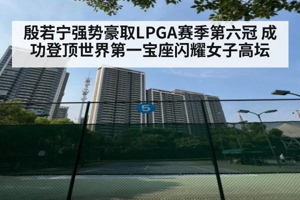 殷若宁强势豪取LPGA赛季第六冠 成功登顶世界第一宝座闪耀女子高坛