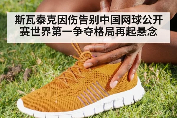 斯瓦泰克因伤告别中国网球公开赛世界第一争夺格局再起悬念
