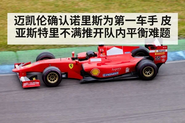 迈凯伦确认诺里斯为第一车手 皮亚斯特里不满推开队内平衡难题