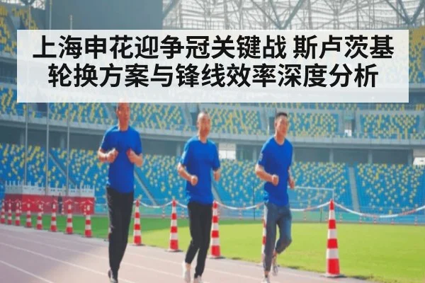 上海申花迎争冠关键战 斯卢茨基轮换方案与锋线效率深度分析